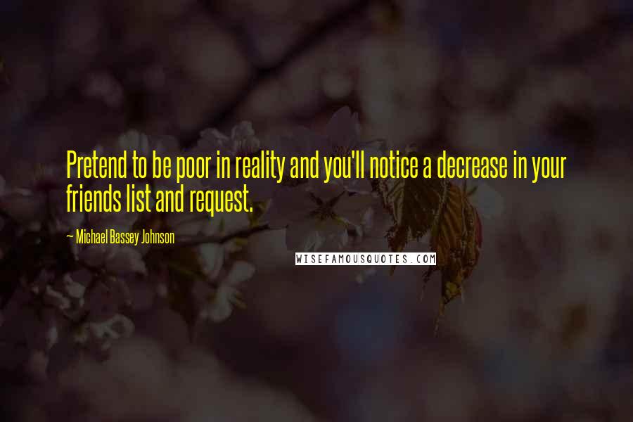 Michael Bassey Johnson Quotes: Pretend to be poor in reality and you'll notice a decrease in your friends list and request.