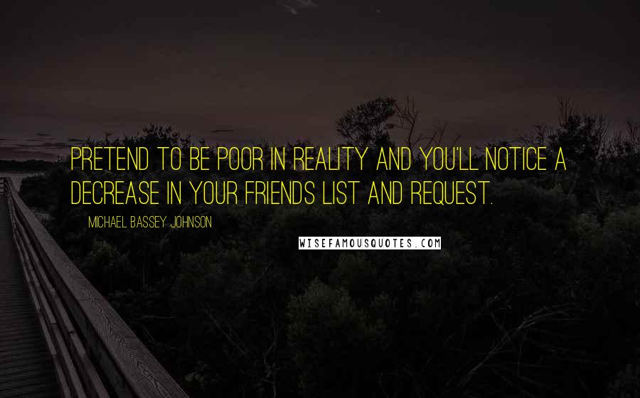 Michael Bassey Johnson Quotes: Pretend to be poor in reality and you'll notice a decrease in your friends list and request.