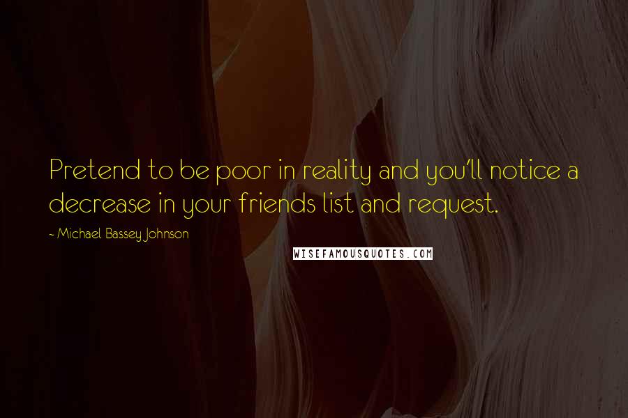 Michael Bassey Johnson Quotes: Pretend to be poor in reality and you'll notice a decrease in your friends list and request.