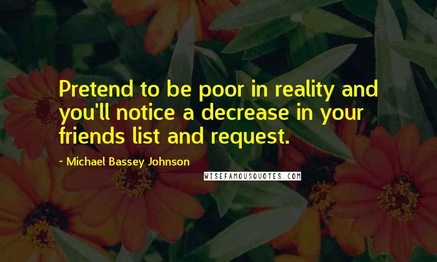 Michael Bassey Johnson Quotes: Pretend to be poor in reality and you'll notice a decrease in your friends list and request.