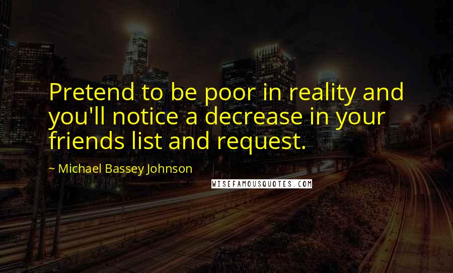 Michael Bassey Johnson Quotes: Pretend to be poor in reality and you'll notice a decrease in your friends list and request.