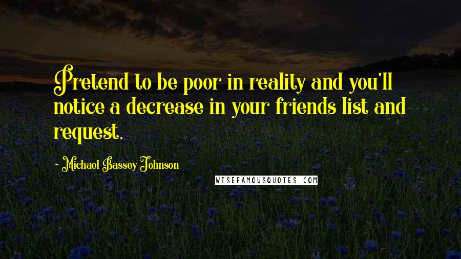 Michael Bassey Johnson Quotes: Pretend to be poor in reality and you'll notice a decrease in your friends list and request.