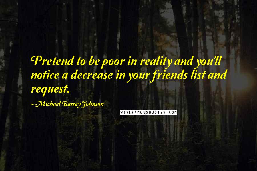 Michael Bassey Johnson Quotes: Pretend to be poor in reality and you'll notice a decrease in your friends list and request.