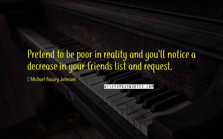 Michael Bassey Johnson Quotes: Pretend to be poor in reality and you'll notice a decrease in your friends list and request.