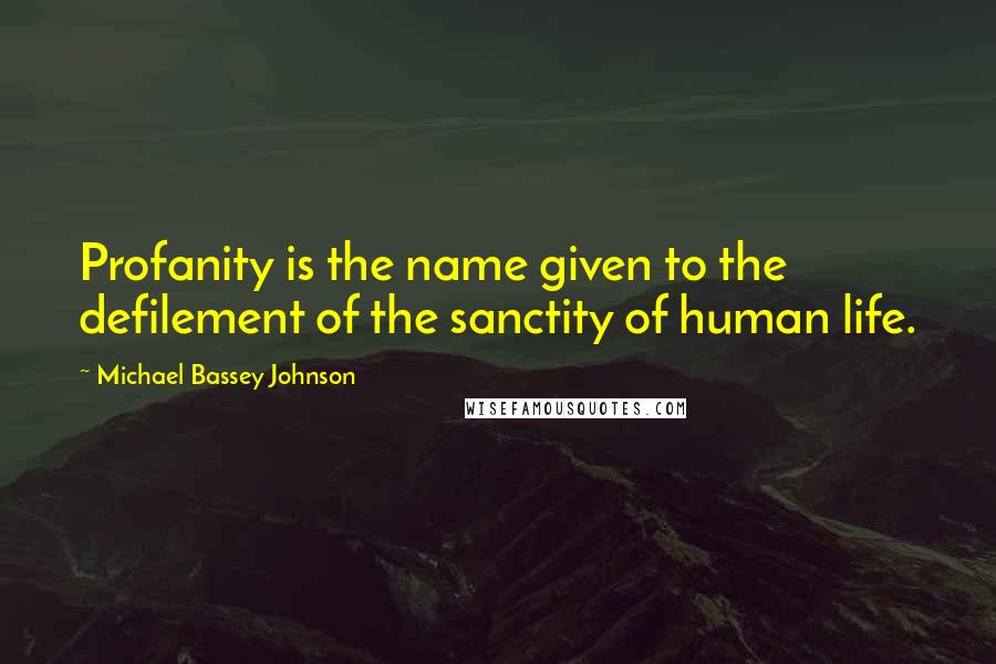 Michael Bassey Johnson Quotes: Profanity is the name given to the defilement of the sanctity of human life.