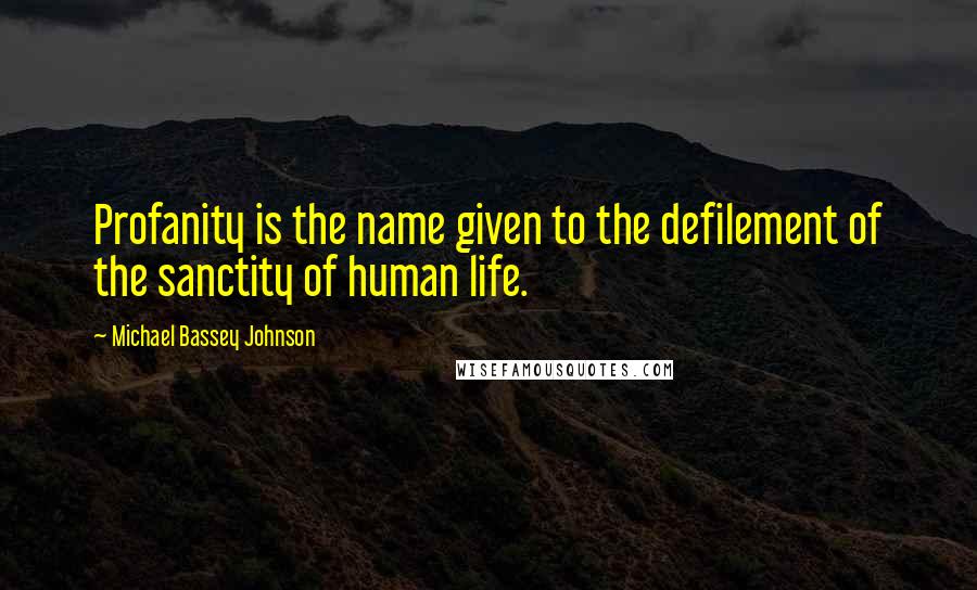 Michael Bassey Johnson Quotes: Profanity is the name given to the defilement of the sanctity of human life.