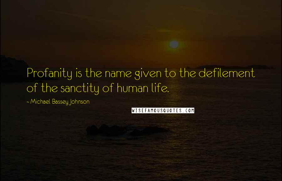 Michael Bassey Johnson Quotes: Profanity is the name given to the defilement of the sanctity of human life.