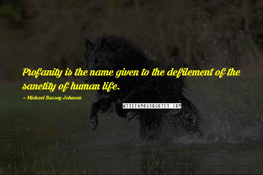 Michael Bassey Johnson Quotes: Profanity is the name given to the defilement of the sanctity of human life.