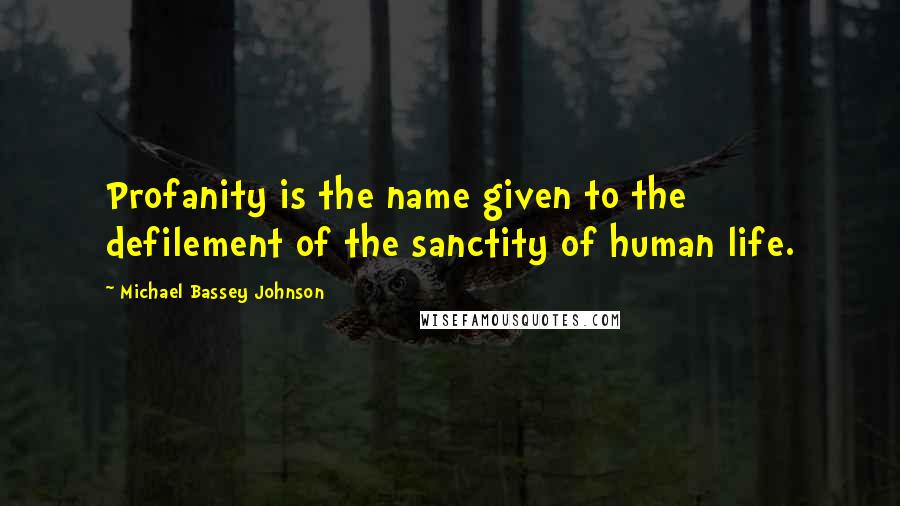 Michael Bassey Johnson Quotes: Profanity is the name given to the defilement of the sanctity of human life.