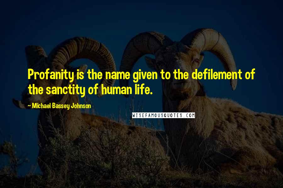 Michael Bassey Johnson Quotes: Profanity is the name given to the defilement of the sanctity of human life.