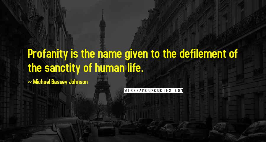 Michael Bassey Johnson Quotes: Profanity is the name given to the defilement of the sanctity of human life.