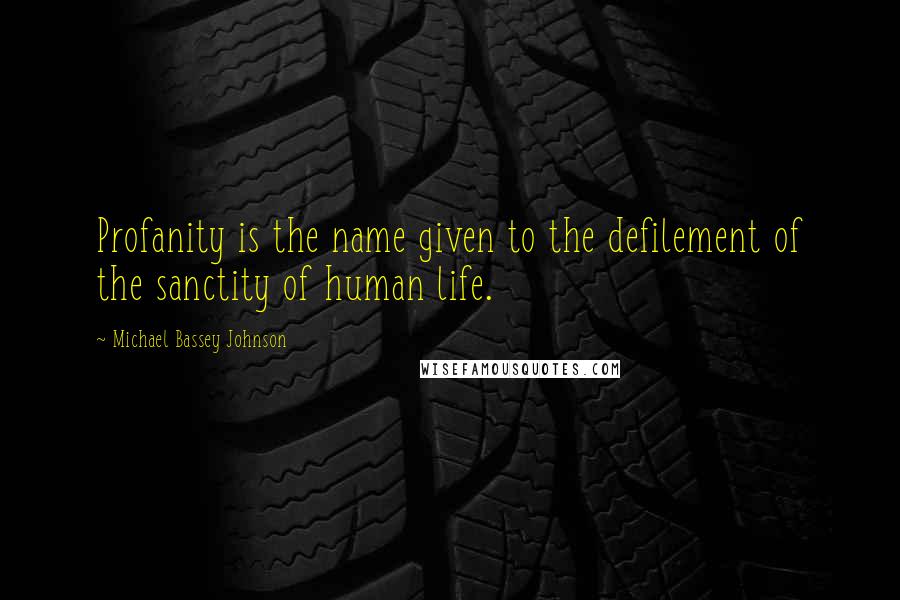 Michael Bassey Johnson Quotes: Profanity is the name given to the defilement of the sanctity of human life.