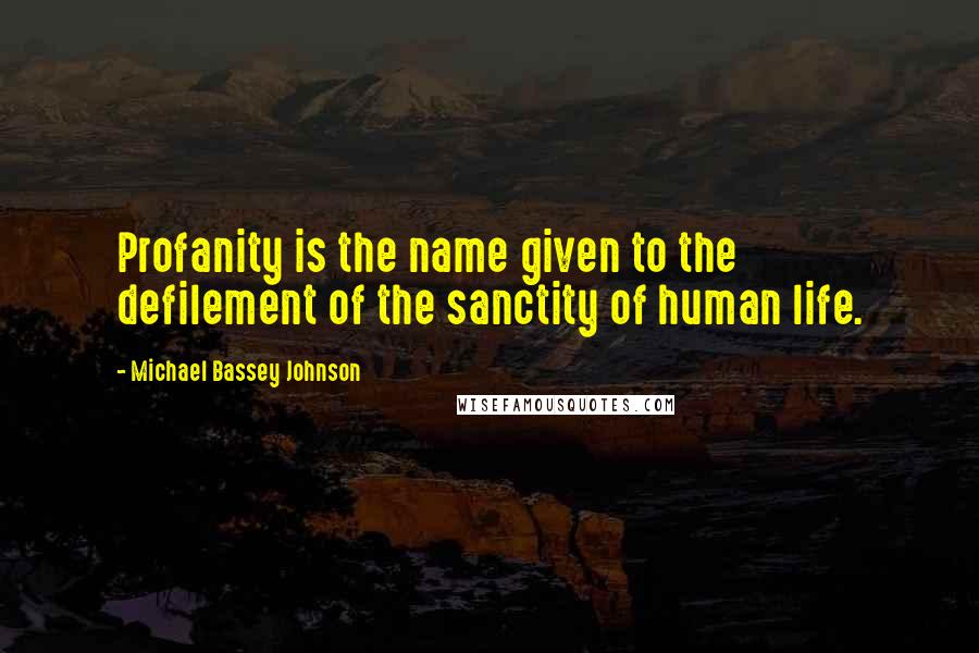 Michael Bassey Johnson Quotes: Profanity is the name given to the defilement of the sanctity of human life.