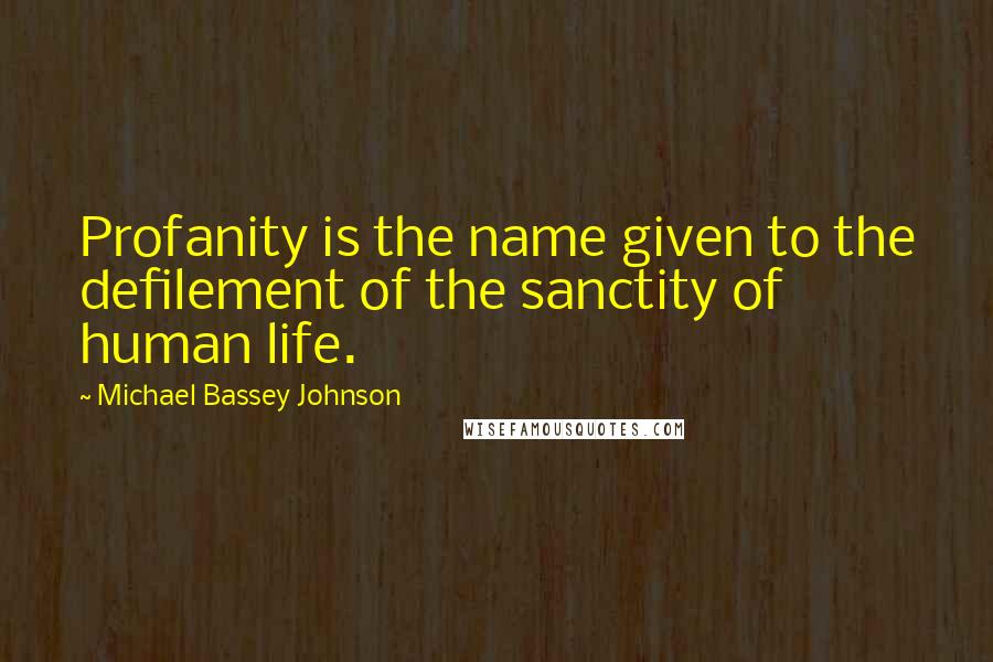 Michael Bassey Johnson Quotes: Profanity is the name given to the defilement of the sanctity of human life.