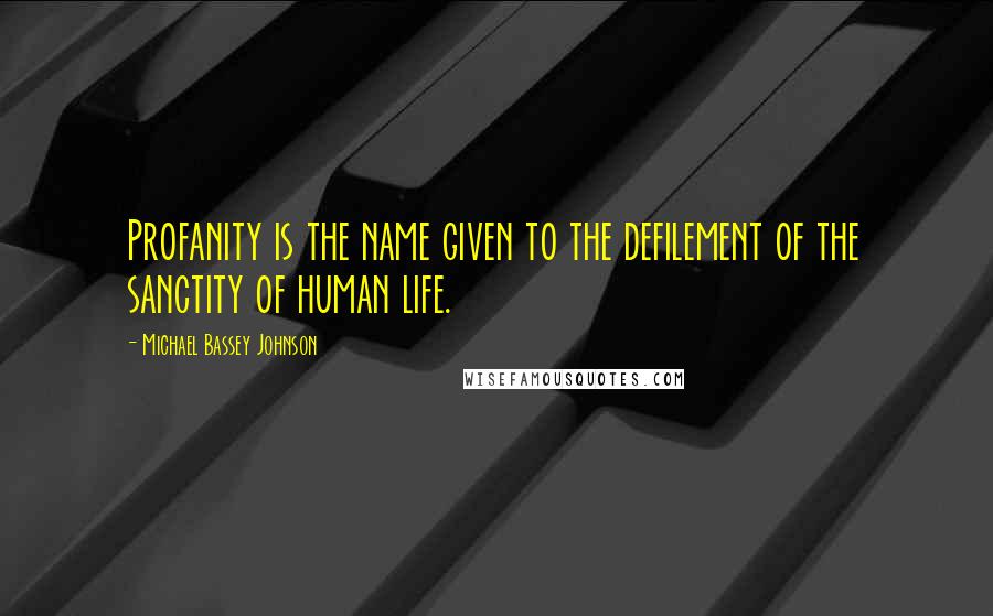 Michael Bassey Johnson Quotes: Profanity is the name given to the defilement of the sanctity of human life.