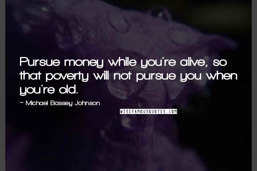 Michael Bassey Johnson Quotes: Pursue money while you're alive, so that poverty will not pursue you when you're old.