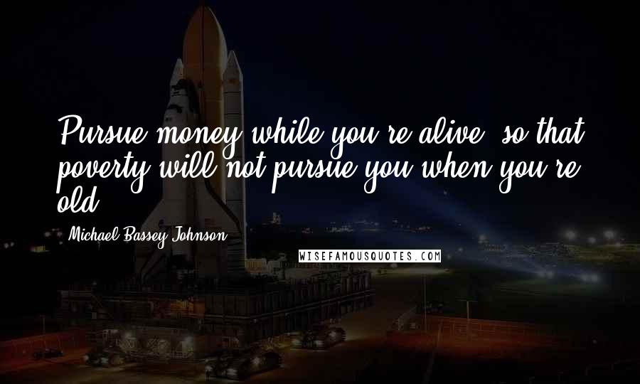 Michael Bassey Johnson Quotes: Pursue money while you're alive, so that poverty will not pursue you when you're old.