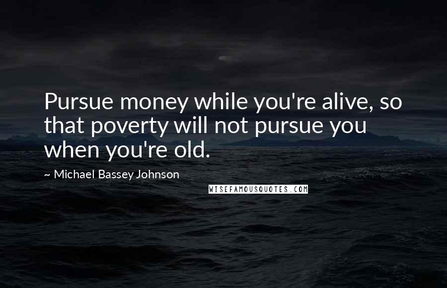 Michael Bassey Johnson Quotes: Pursue money while you're alive, so that poverty will not pursue you when you're old.