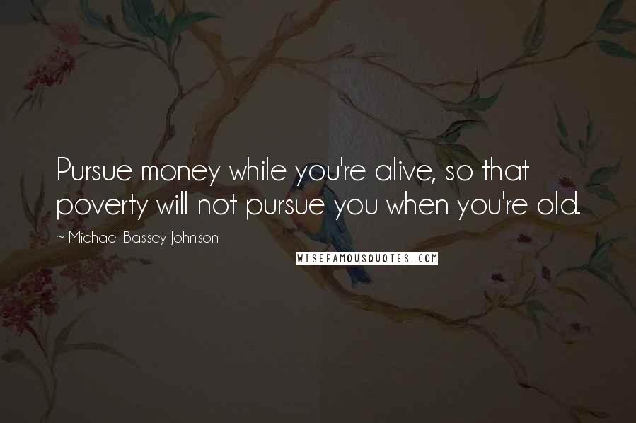 Michael Bassey Johnson Quotes: Pursue money while you're alive, so that poverty will not pursue you when you're old.