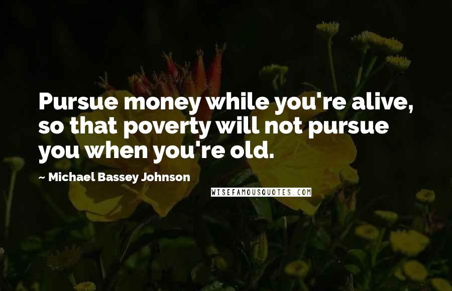 Michael Bassey Johnson Quotes: Pursue money while you're alive, so that poverty will not pursue you when you're old.