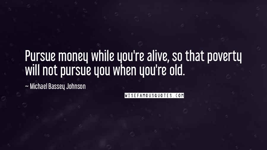 Michael Bassey Johnson Quotes: Pursue money while you're alive, so that poverty will not pursue you when you're old.