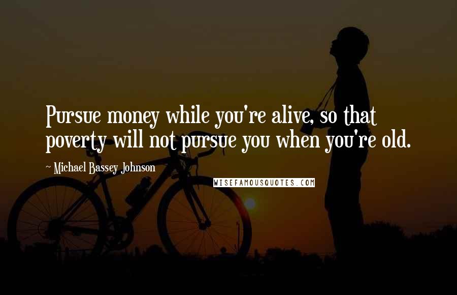 Michael Bassey Johnson Quotes: Pursue money while you're alive, so that poverty will not pursue you when you're old.