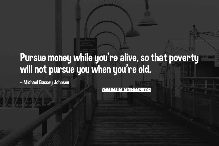 Michael Bassey Johnson Quotes: Pursue money while you're alive, so that poverty will not pursue you when you're old.