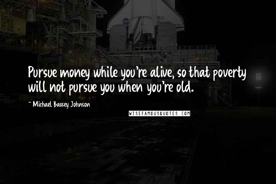 Michael Bassey Johnson Quotes: Pursue money while you're alive, so that poverty will not pursue you when you're old.