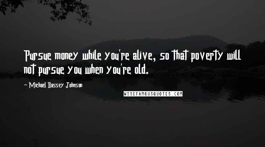 Michael Bassey Johnson Quotes: Pursue money while you're alive, so that poverty will not pursue you when you're old.