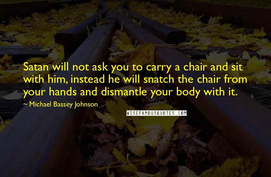 Michael Bassey Johnson Quotes: Satan will not ask you to carry a chair and sit with him, instead he will snatch the chair from your hands and dismantle your body with it.