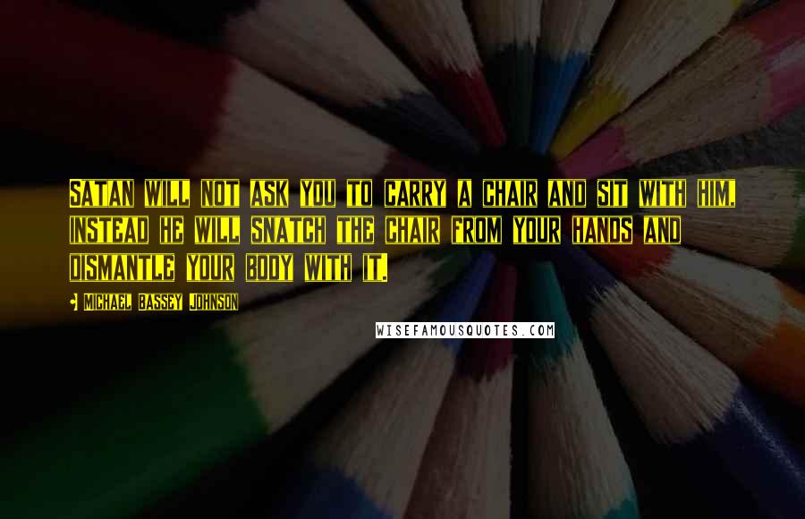 Michael Bassey Johnson Quotes: Satan will not ask you to carry a chair and sit with him, instead he will snatch the chair from your hands and dismantle your body with it.