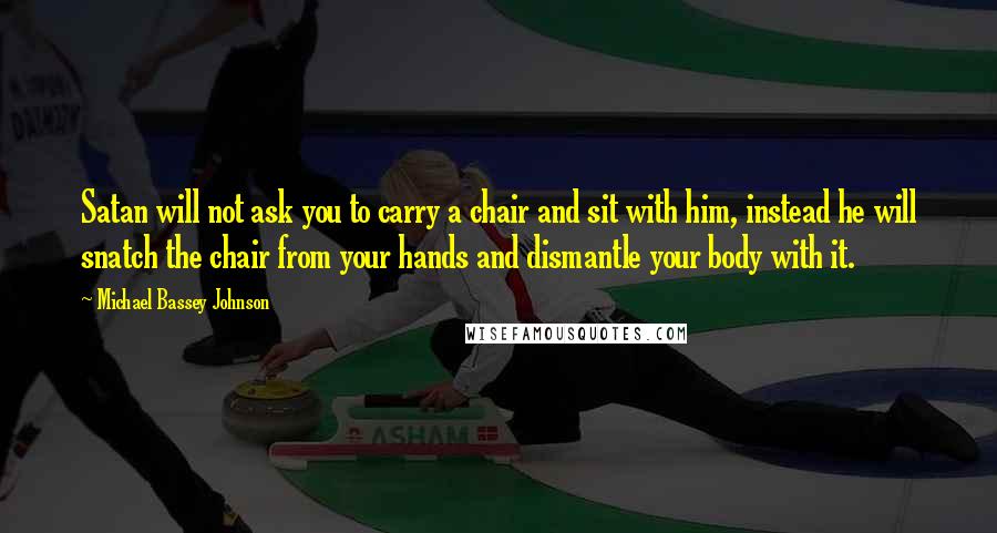 Michael Bassey Johnson Quotes: Satan will not ask you to carry a chair and sit with him, instead he will snatch the chair from your hands and dismantle your body with it.