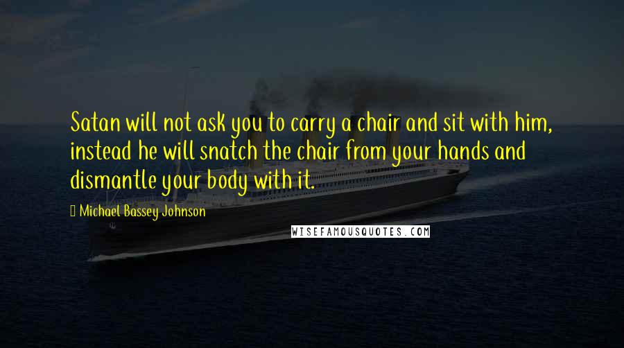 Michael Bassey Johnson Quotes: Satan will not ask you to carry a chair and sit with him, instead he will snatch the chair from your hands and dismantle your body with it.