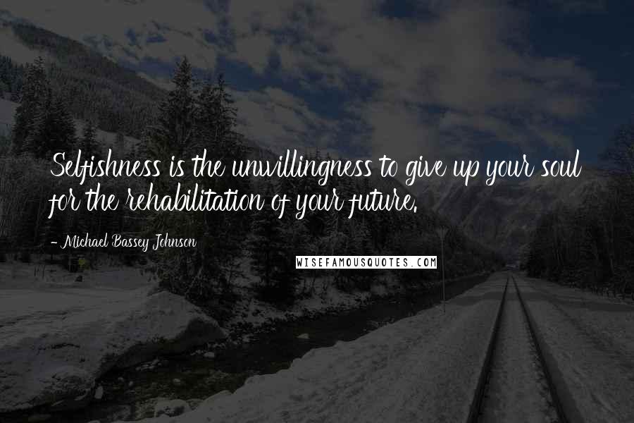 Michael Bassey Johnson Quotes: Selfishness is the unwillingness to give up your soul for the rehabilitation of your future.