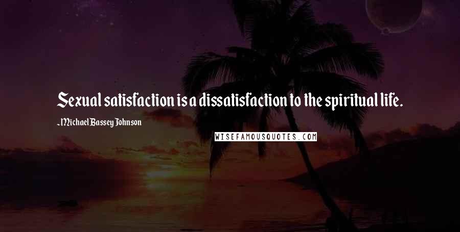 Michael Bassey Johnson Quotes: Sexual satisfaction is a dissatisfaction to the spiritual life.