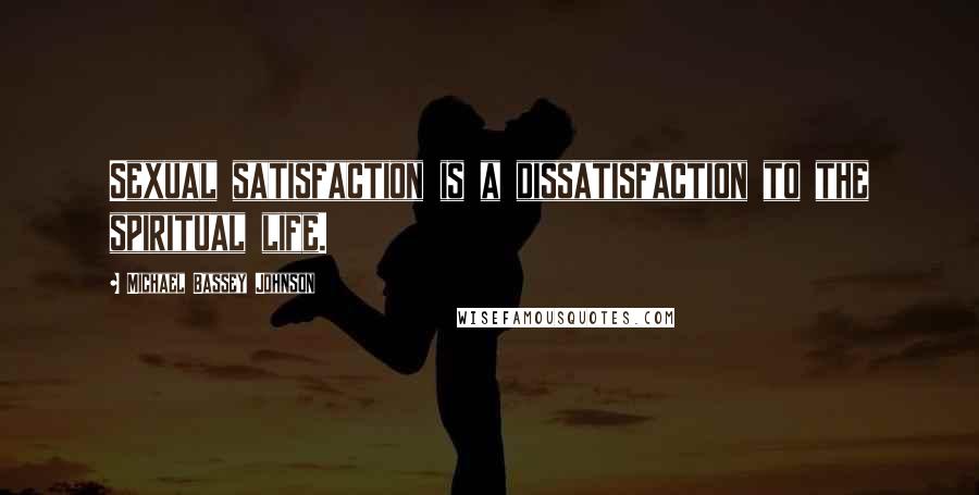 Michael Bassey Johnson Quotes: Sexual satisfaction is a dissatisfaction to the spiritual life.