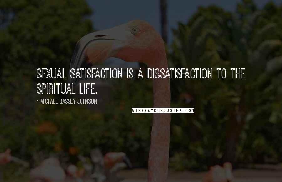 Michael Bassey Johnson Quotes: Sexual satisfaction is a dissatisfaction to the spiritual life.