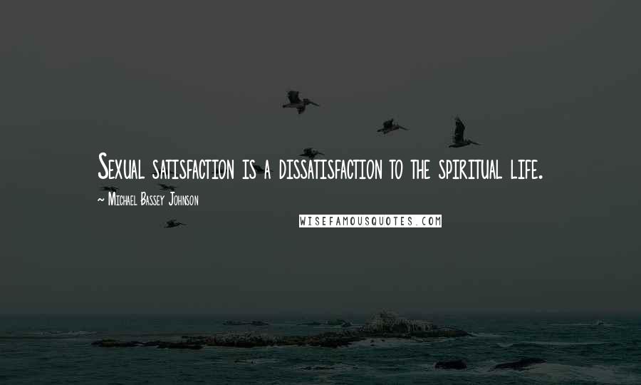 Michael Bassey Johnson Quotes: Sexual satisfaction is a dissatisfaction to the spiritual life.