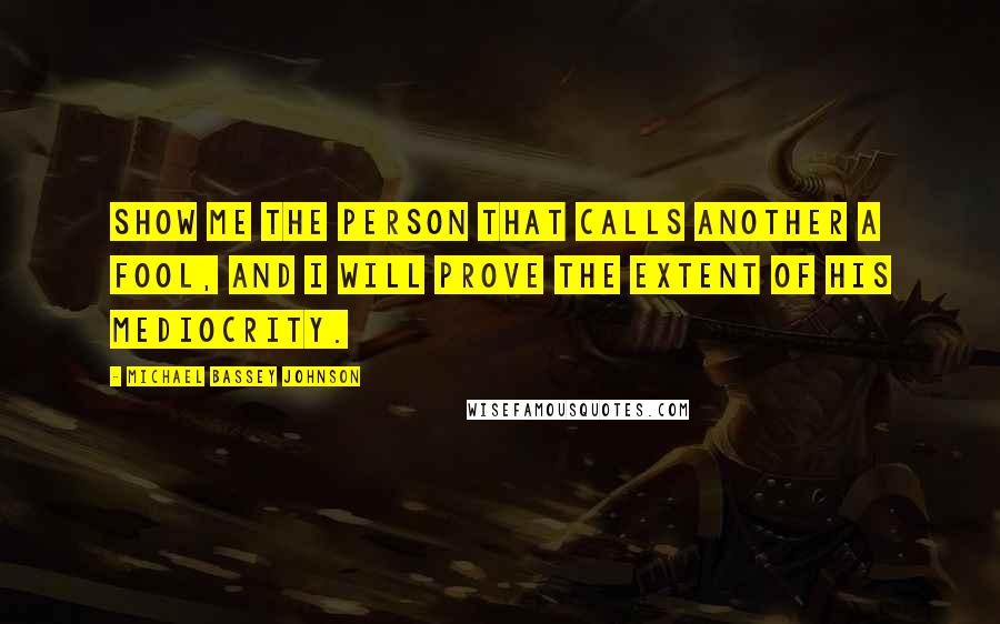 Michael Bassey Johnson Quotes: Show me the person that calls another a fool, and i will prove the extent of his mediocrity.