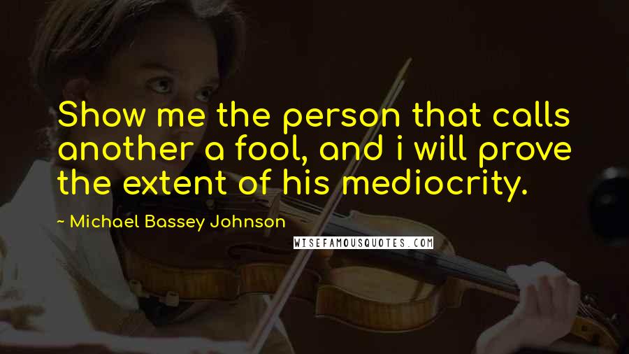 Michael Bassey Johnson Quotes: Show me the person that calls another a fool, and i will prove the extent of his mediocrity.