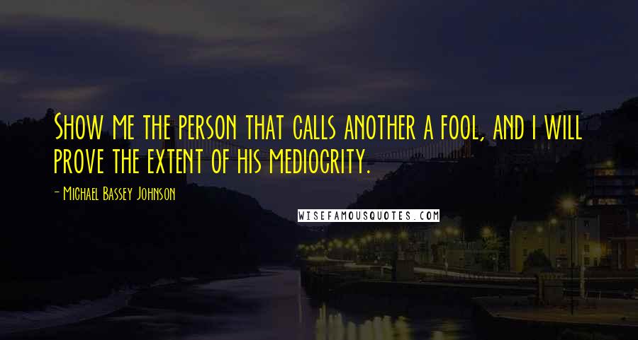 Michael Bassey Johnson Quotes: Show me the person that calls another a fool, and i will prove the extent of his mediocrity.
