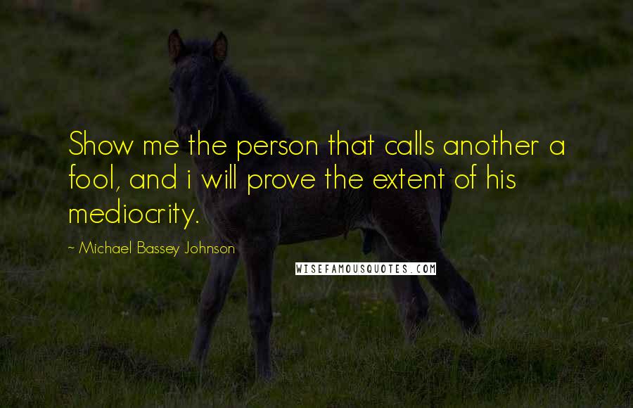 Michael Bassey Johnson Quotes: Show me the person that calls another a fool, and i will prove the extent of his mediocrity.