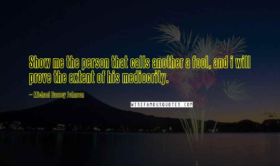 Michael Bassey Johnson Quotes: Show me the person that calls another a fool, and i will prove the extent of his mediocrity.