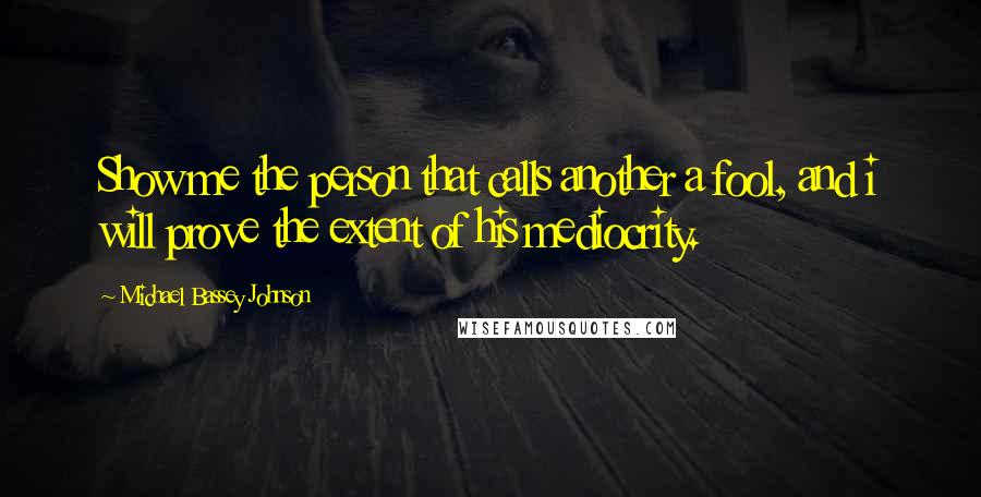 Michael Bassey Johnson Quotes: Show me the person that calls another a fool, and i will prove the extent of his mediocrity.