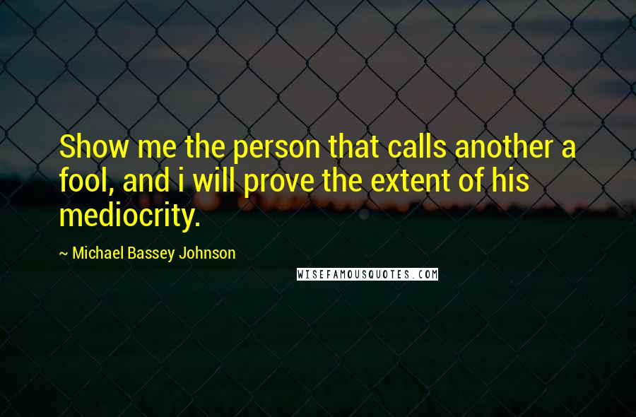 Michael Bassey Johnson Quotes: Show me the person that calls another a fool, and i will prove the extent of his mediocrity.