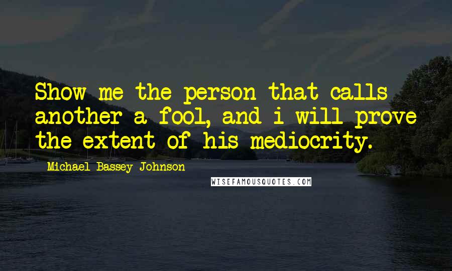 Michael Bassey Johnson Quotes: Show me the person that calls another a fool, and i will prove the extent of his mediocrity.