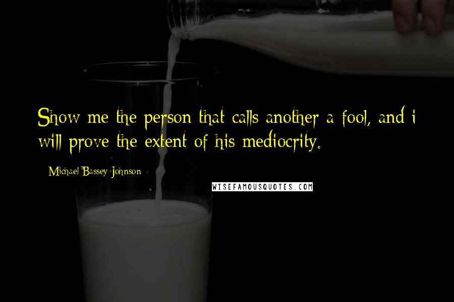 Michael Bassey Johnson Quotes: Show me the person that calls another a fool, and i will prove the extent of his mediocrity.