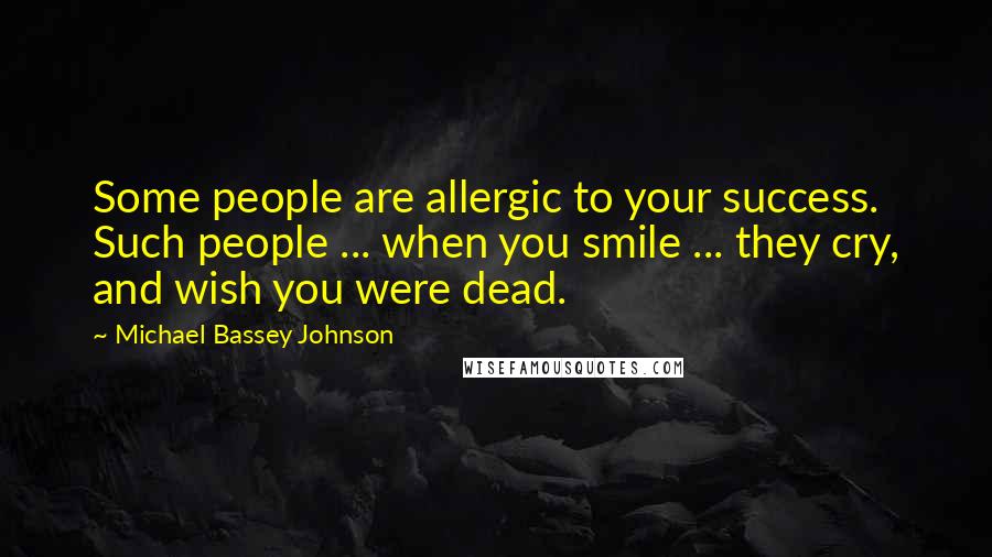 Michael Bassey Johnson Quotes: Some people are allergic to your success. Such people ... when you smile ... they cry, and wish you were dead.