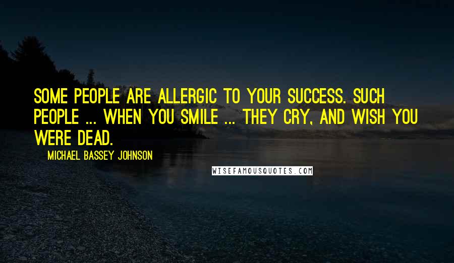 Michael Bassey Johnson Quotes: Some people are allergic to your success. Such people ... when you smile ... they cry, and wish you were dead.