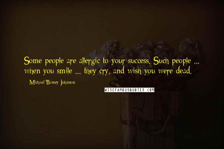 Michael Bassey Johnson Quotes: Some people are allergic to your success. Such people ... when you smile ... they cry, and wish you were dead.